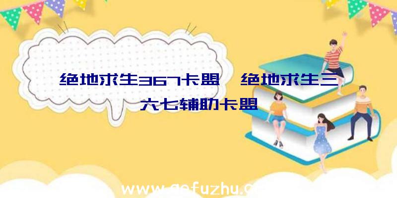 绝地求生367卡盟、绝地求生三六七辅助卡盟