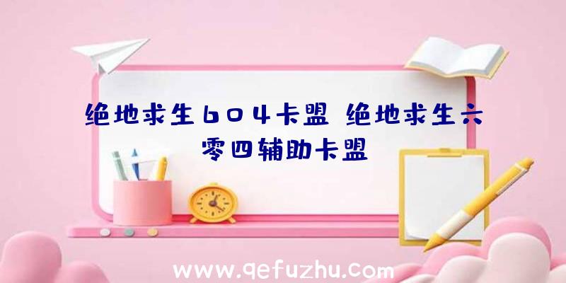 绝地求生604卡盟、绝地求生六零四辅助卡盟