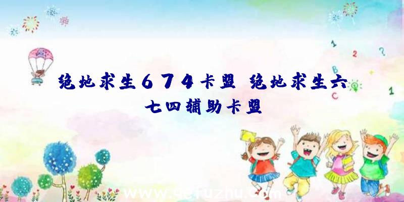 绝地求生674卡盟、绝地求生六七四辅助卡盟