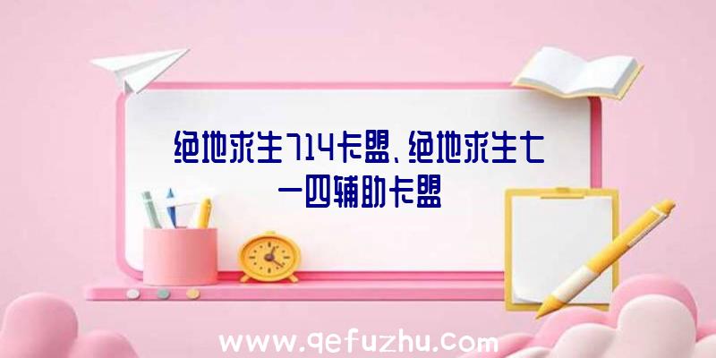 绝地求生714卡盟、绝地求生七一四辅助卡盟