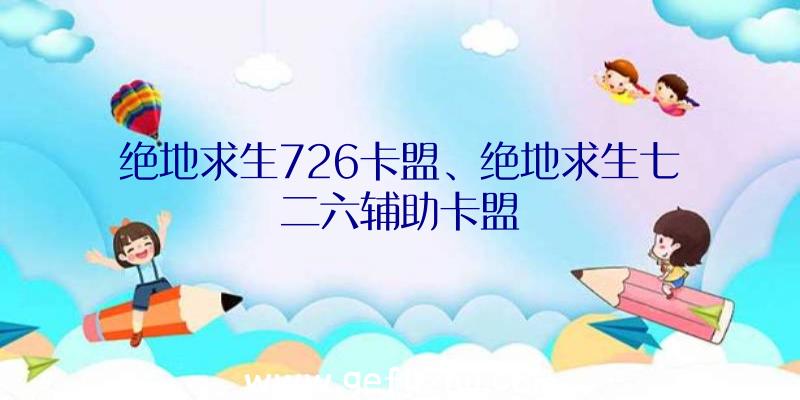 绝地求生726卡盟、绝地求生七二六辅助卡盟